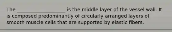 The ____________________ is the middle layer of the vessel wall. It is composed predominantly of circularly arranged layers of smooth muscle cells that are supported by elastic fibers.