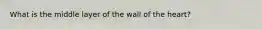 What is the middle layer of the wall of the heart?