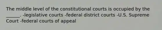 The middle level of the constitutional courts is occupied by the ______. -legislative courts -federal district courts -U.S. Supreme Court -federal courts of appeal