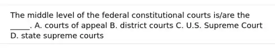 The middle level of the federal constitutional courts is/are the _____. A. courts of appeal B. district courts C. U.S. Supreme Court D. state supreme courts