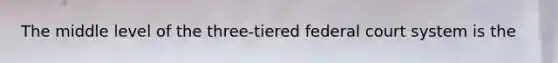 The middle level of the three-tiered federal court system is the