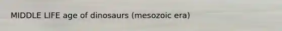 MIDDLE LIFE age of dinosaurs (mesozoic era)