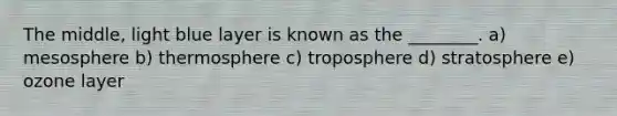 The middle, light blue layer is known as the ________. a) mesosphere b) thermosphere c) troposphere d) stratosphere e) ozone layer