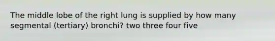 The middle lobe of the right lung is supplied by how many segmental (tertiary) bronchi? two three four five