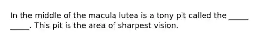 In the middle of the macula lutea is a tony pit called the _____ _____. This pit is the area of sharpest vision.