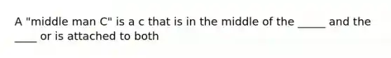 A "middle man C" is a c that is in the middle of the _____ and the ____ or is attached to both