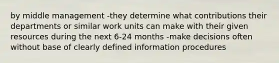 by middle management -they determine what contributions their departments or similar work units can make with their given resources during the next 6-24 months -make decisions often without base of clearly defined information procedures