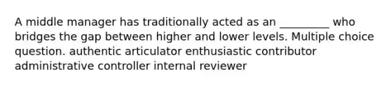 A middle manager has traditionally acted as an _________ who bridges the gap between higher and lower levels. Multiple choice question. authentic articulator enthusiastic contributor administrative controller internal reviewer