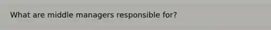 What are middle managers responsible for?