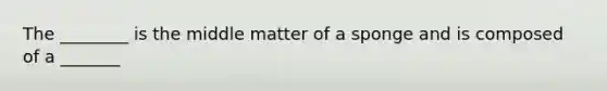 The ________ is the middle matter of a sponge and is composed of a _______