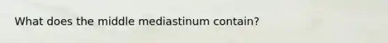 What does the middle mediastinum contain?