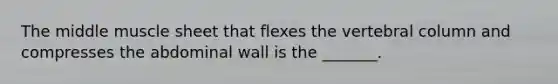 The middle muscle sheet that flexes the vertebral column and compresses the abdominal wall is the _______.