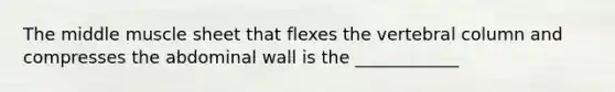 The middle muscle sheet that flexes the <a href='https://www.questionai.com/knowledge/ki4fsP39zf-vertebral-column' class='anchor-knowledge'>vertebral column</a> and compresses the abdominal wall is the ____________