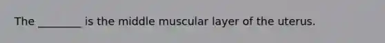 The ________ is the middle muscular layer of the uterus.