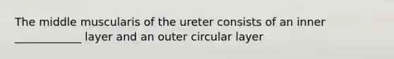 The middle muscularis of the ureter consists of an inner ____________ layer and an outer circular layer