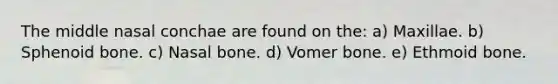 The middle nasal conchae are found on the: a) Maxillae. b) Sphenoid bone. c) Nasal bone. d) Vomer bone. e) Ethmoid bone.
