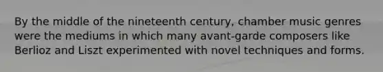 By the middle of the nineteenth century, chamber music genres were the mediums in which many avant-garde composers like Berlioz and Liszt experimented with novel techniques and forms.