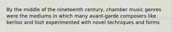 By the middle of the nineteenth century, chamber music genres were the mediums in which many avant-garde composers like berlioz and liszt experimented with novel techniques and forms