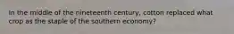 In the middle of the nineteenth century, cotton replaced what crop as the staple of the southern economy?