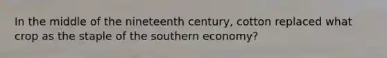 In the middle of the nineteenth century, cotton replaced what crop as the staple of the southern economy?