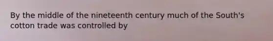 By the middle of the nineteenth century much of the South's cotton trade was controlled by