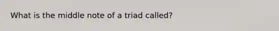 What is the middle note of a triad called?