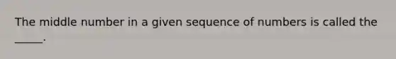 The middle number in a given sequence of numbers is called the _____.