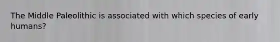 The Middle Paleolithic is associated with which species of early humans?