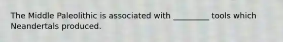 The Middle Paleolithic is associated with _________ tools which Neandertals produced.