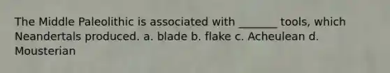 The Middle Paleolithic is associated with _______ tools, which Neandertals produced. a. blade b. flake c. Acheulean d. Mousterian