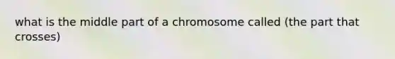 what is the middle part of a chromosome called (the part that crosses)