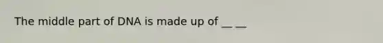 The middle part of DNA is made up of __ __