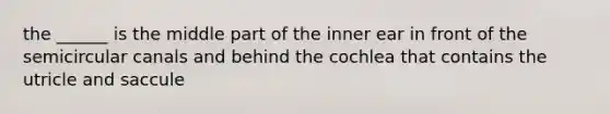 the ______ is the middle part of the inner ear in front of the semicircular canals and behind the cochlea that contains the utricle and saccule