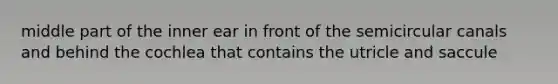 middle part of the inner ear in front of the semicircular canals and behind the cochlea that contains the utricle and saccule