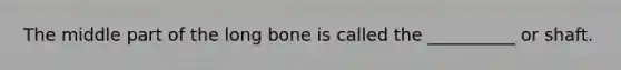 The middle part of the long bone is called the __________ or shaft.