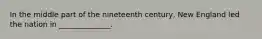 In the middle part of the nineteenth century, New England led the nation in ______________.
