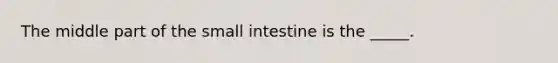 The middle part of the small intestine is the _____.