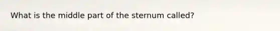 What is the middle part of the sternum called?