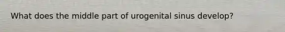 What does the middle part of urogenital sinus develop?