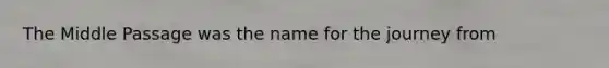 The Middle Passage was the name for the journey from