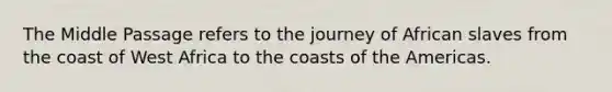 The Middle Passage refers to the journey of African slaves from the coast of West Africa to the coasts of the Americas.