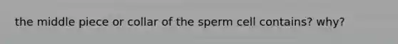 the middle piece or collar of the sperm cell contains? why?