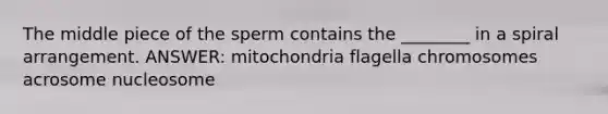 The middle piece of the sperm contains the ________ in a spiral arrangement. ANSWER: mitochondria flagella chromosomes acrosome nucleosome