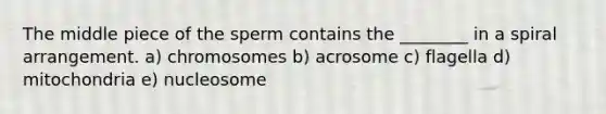 The middle piece of the sperm contains the ________ in a spiral arrangement. a) chromosomes b) acrosome c) flagella d) mitochondria e) nucleosome