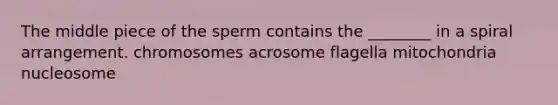 The middle piece of the sperm contains the ________ in a spiral arrangement. chromosomes acrosome flagella mitochondria nucleosome