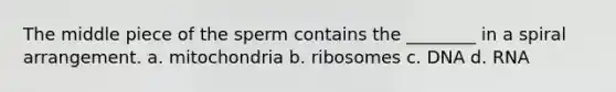 The middle piece of the sperm contains the ________ in a spiral arrangement. a. mitochondria b. ribosomes c. DNA d. RNA