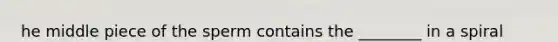 he middle piece of the sperm contains the ________ in a spiral arrangement.