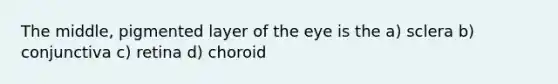 The middle, pigmented layer of the eye is the a) sclera b) conjunctiva c) retina d) choroid