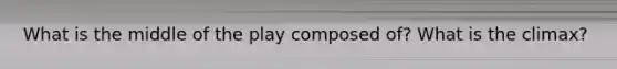What is the middle of the play composed of? What is the climax?