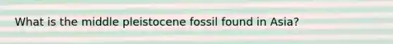 What is the middle pleistocene fossil found in Asia?